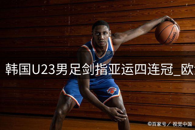 韩国U23男足剑指亚运四连冠 欧洲联赛球员数量创新高